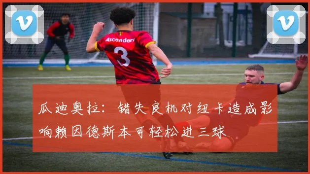 瓜迪奥拉：错失良机对纽卡造成影响赖因德斯本可轻松进三球