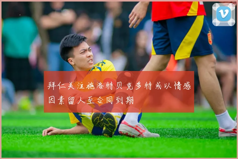 拜仁关注施洛特贝克多特或以情感因素留人至合同到期
