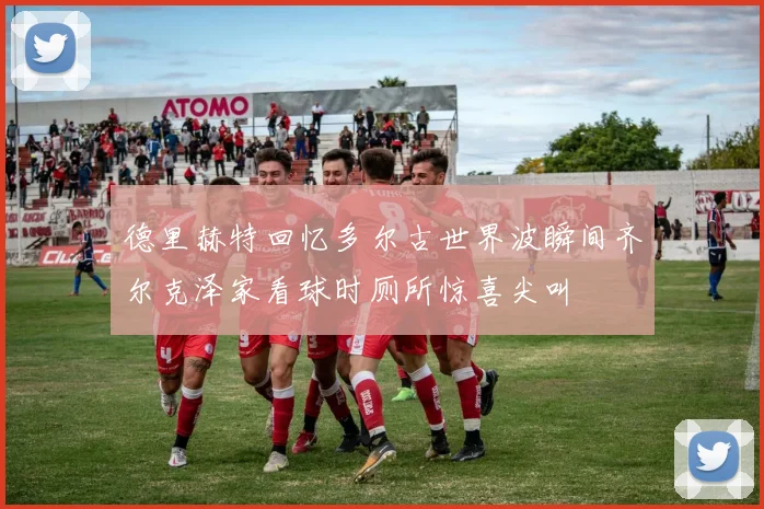 德里赫特回忆多尔古世界波瞬间齐尔克泽家看球时厕所惊喜尖叫