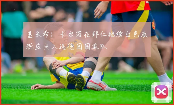 基米希：卡尔若在拜仁继续出色表现应当入选德国国家队
