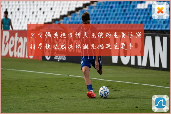 里肯强调施洛特贝克续约重要性期待尽快达成共识避免拖延至夏季