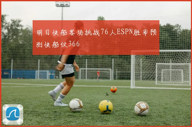 明日快船客场挑战76人ESPN胜率预测快船仅366