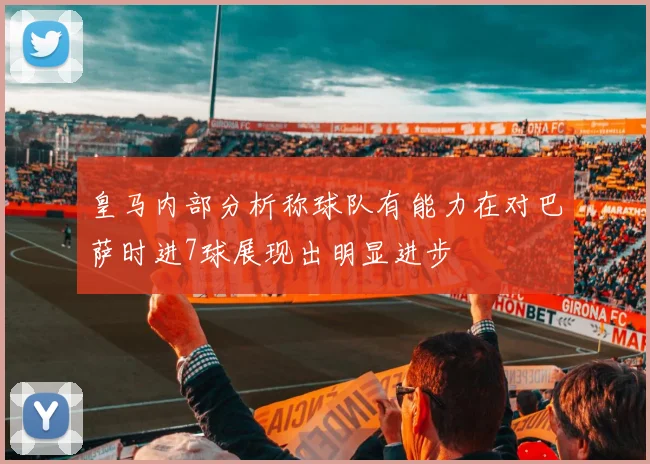 皇马内部分析称球队有能力在对巴萨时进7球展现出明显进步