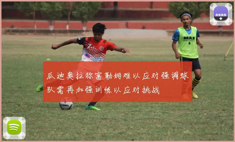 瓜迪奥拉称富勒姆难以应对强调球队需再加强训练以应对挑战