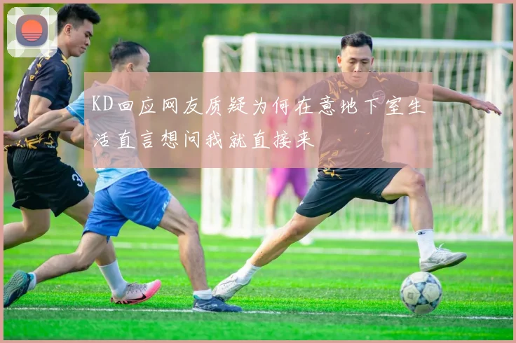 KD回应网友质疑为何在意地下室生活直言想问我就直接来