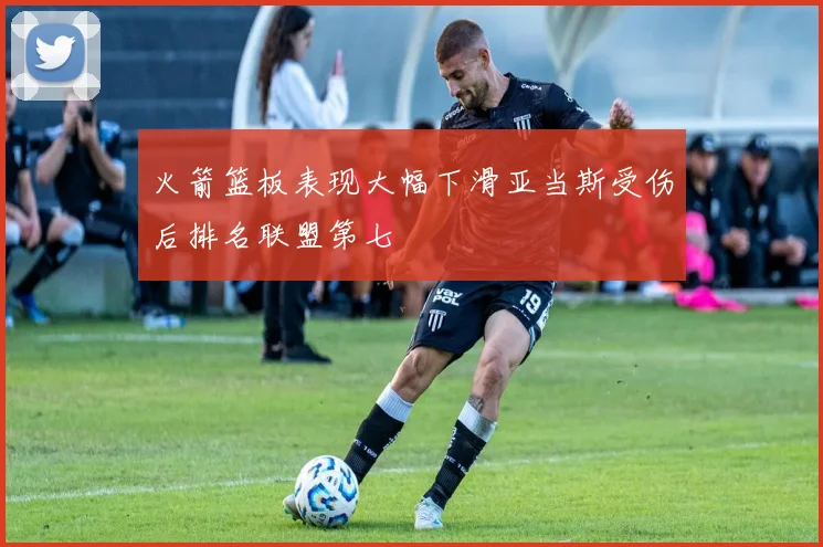 火箭篮板表现大幅下滑亚当斯受伤后排名联盟第七