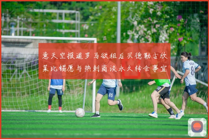 意天空报道罗马欲租后买德勒古欣莱比锡愿与热刺商谈永久转会事宜