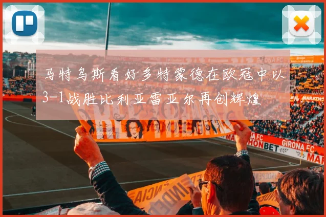 马特乌斯看好多特蒙德在欧冠中以3-1战胜比利亚雷亚尔再创辉煌