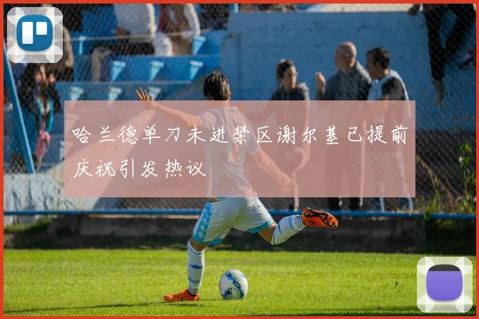 哈兰德单刀未进禁区谢尔基已提前庆祝引发热议