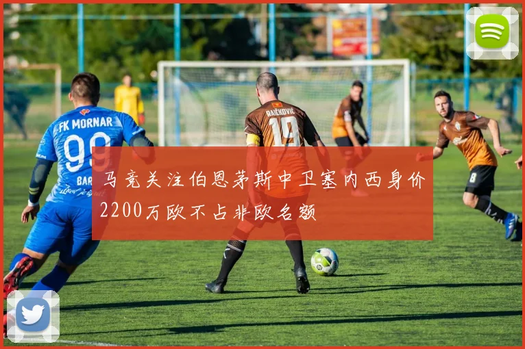 马竞关注伯恩茅斯中卫塞内西身价2200万欧不占非欧名额