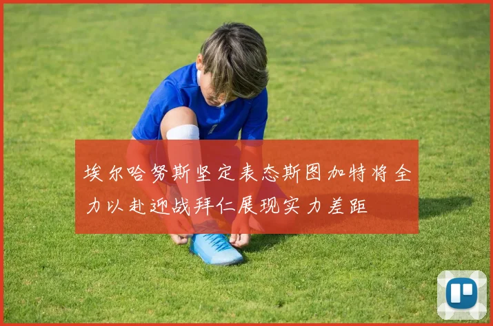 埃尔哈努斯坚定表态斯图加特将全力以赴迎战拜仁展现实力差距