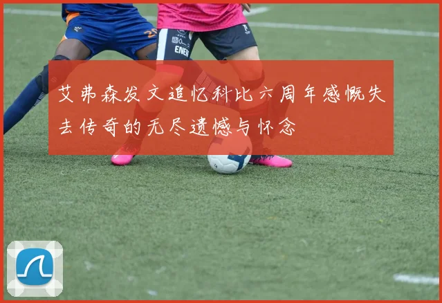 艾弗森发文追忆科比六周年感慨失去传奇的无尽遗憾与怀念