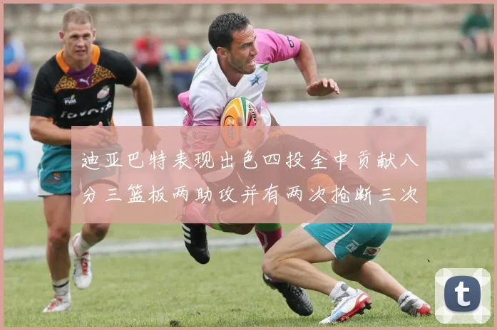 迪亚巴特表现出色四投全中贡献八分三篮板两助攻并有两次抢断三次盖帽