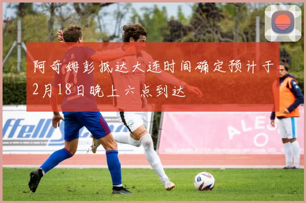 阿奇姆彭抵达大连时间确定预计于2月18日晚上六点到达