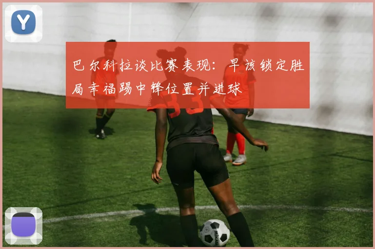 巴尔科拉谈比赛表现：早该锁定胜局幸福踢中锋位置并进球