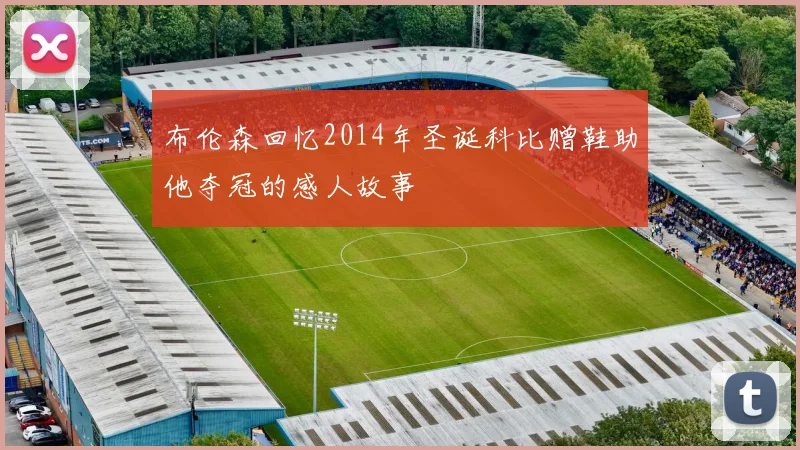布伦森回忆2014年圣诞科比赠鞋助他夺冠的感人故事