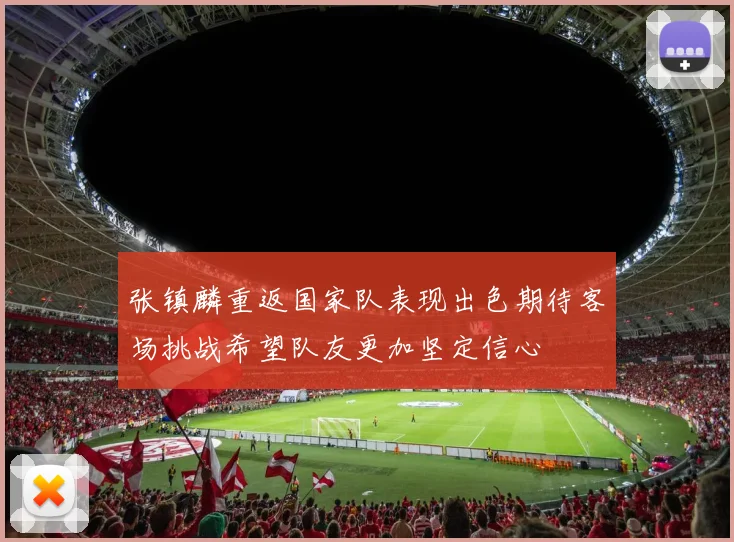 张镇麟重返国家队表现出色期待客场挑战希望队友更加坚定信心