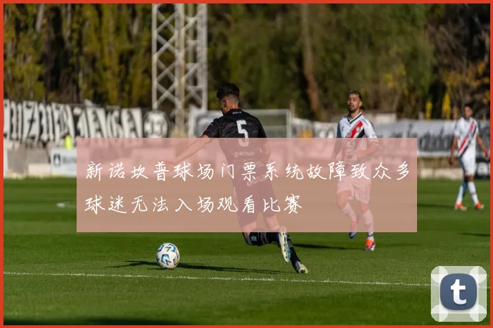 新诺坎普球场门票系统故障致众多球迷无法入场观看比赛