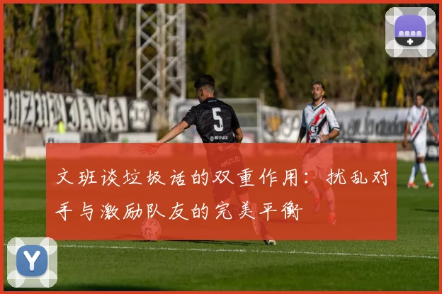 文班谈垃圾话的双重作用：扰乱对手与激励队友的完美平衡