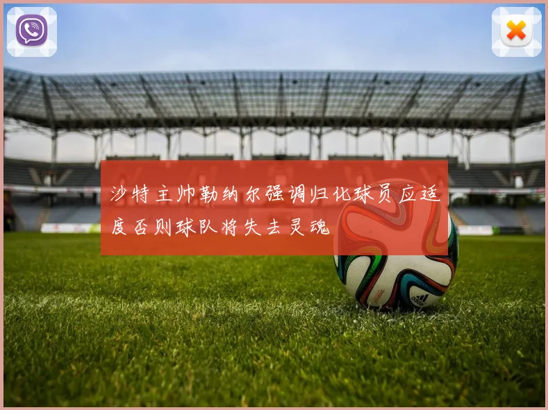 沙特主帅勒纳尔强调归化球员应适度否则球队将失去灵魂