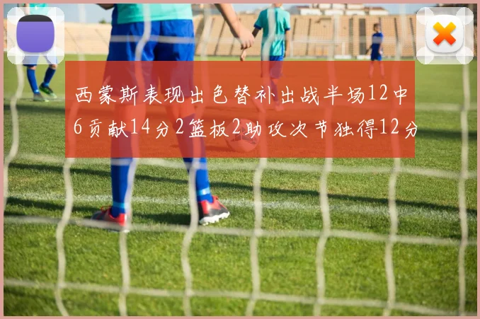 西蒙斯表现出色替补出战半场12中6贡献14分2篮板2助攻次节独得12分