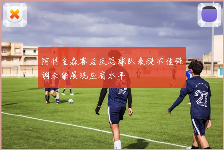 阿特金森赛后反思球队表现不佳强调未能展现应有水平