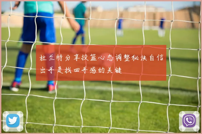 杜兰特分享投篮心态调整秘诀自信出手是找回手感的关键