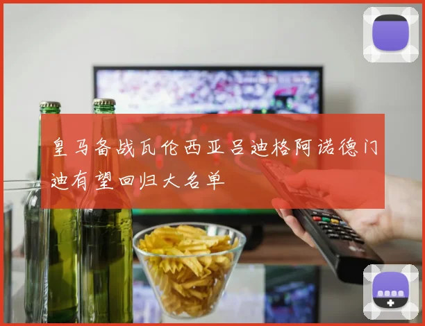 皇马备战瓦伦西亚吕迪格阿诺德门迪有望回归大名单