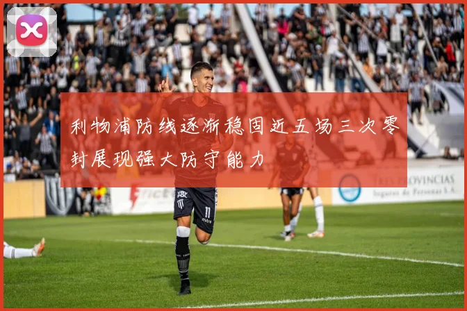 利物浦防线逐渐稳固近五场三次零封展现强大防守能力