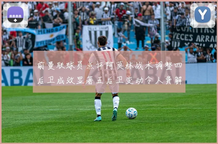 前曼联球员点评阿莫林战术调整四后卫成效显著五后卫变动令人费解