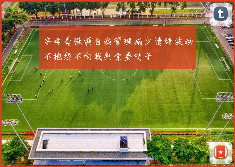 字母哥强调自我管理减少情绪波动不抱怨不向裁判索要哨子