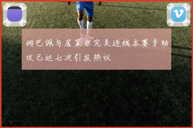 姆巴佩与居莱尔完美连线本赛季助攻已达七次引发热议