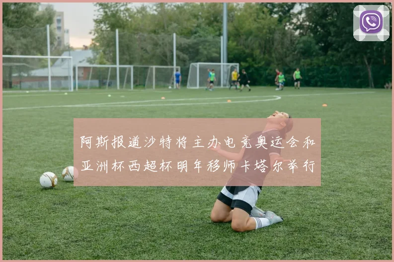 阿斯报道沙特将主办电竞奥运会和亚洲杯西超杯明年移师卡塔尔举行