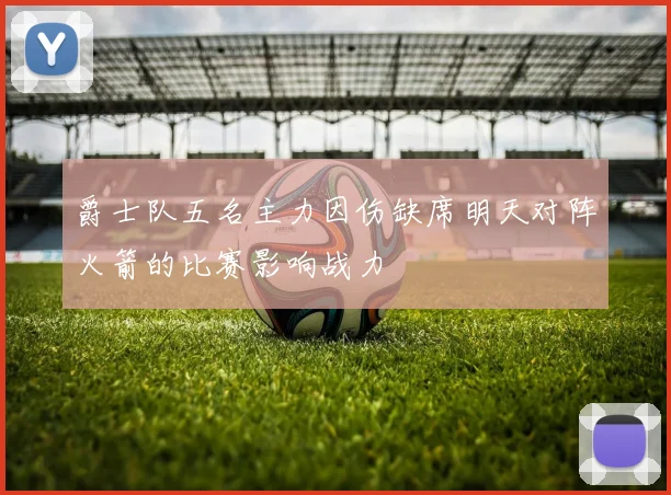 爵士队五名主力因伤缺席明天对阵火箭的比赛影响战力