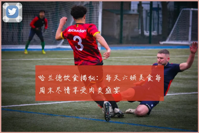 哈兰德饮食揭秘：每天六顿美食每周末尽情享受肉类盛宴