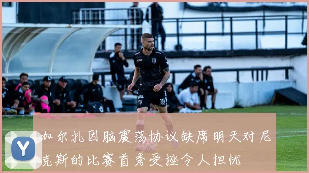 加尔扎因脑震荡协议缺席明天对尼克斯的比赛首秀受挫令人担忧