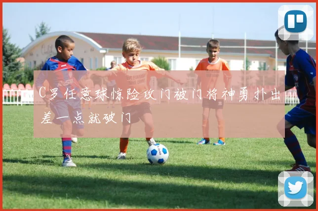 C罗任意球惊险攻门被门将神勇扑出差一点就破门