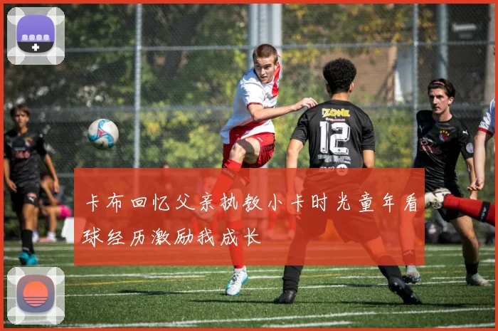 卡布回忆父亲执教小卡时光童年看球经历激励我成长