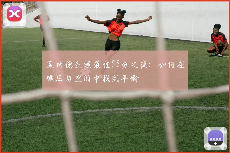 莱纳德生涯最佳55分之夜：如何在碾压与空间中找到平衡