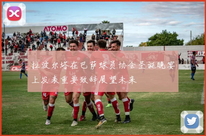 拉波尔塔在巴萨球员协会圣诞晚宴上发表重要致辞展望未来