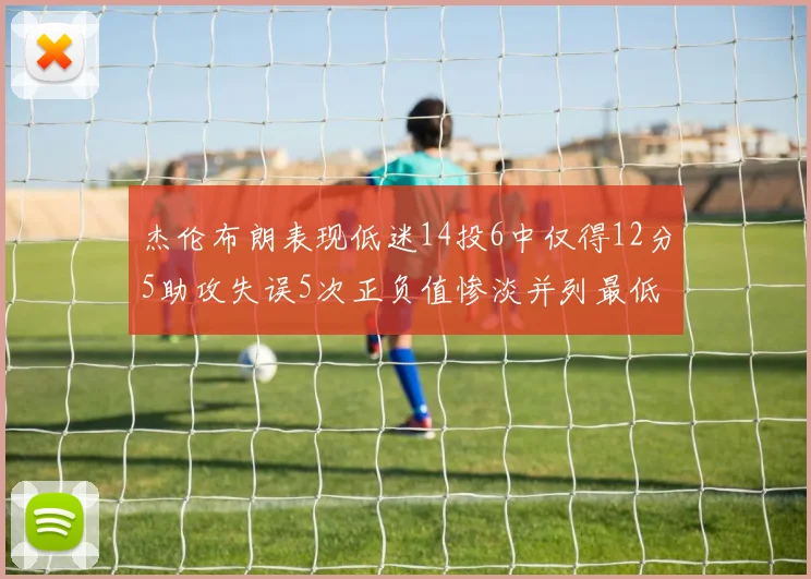 杰伦布朗表现低迷14投6中仅得12分5助攻失误5次正负值惨淡并列最低