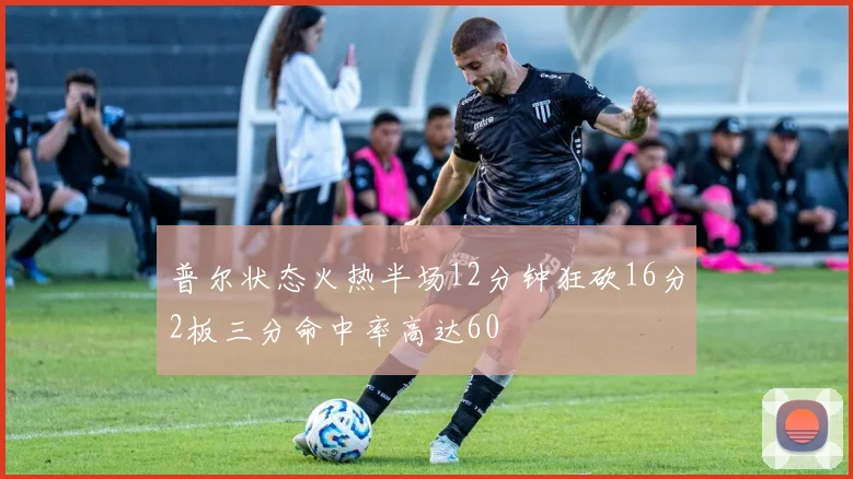 普尔状态火热半场12分钟狂砍16分2板三分命中率高达60