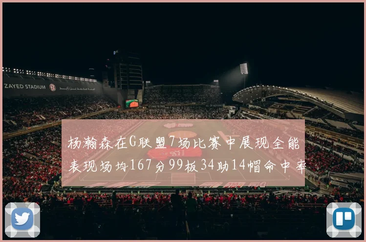 杨瀚森在G联盟7场比赛中展现全能表现场均167分99板34助14帽命中率超五成